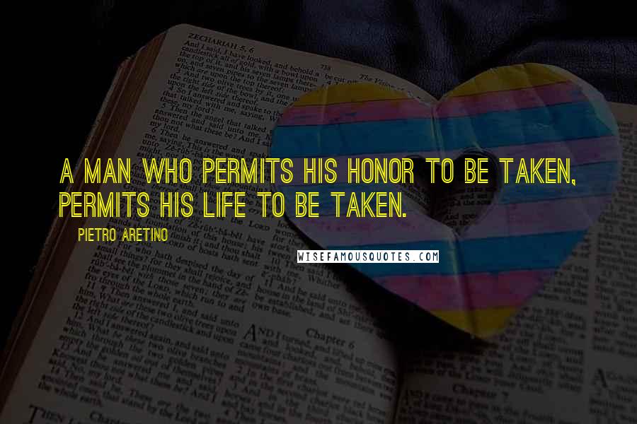 Pietro Aretino Quotes: A man who permits his honor to be taken, permits his life to be taken.