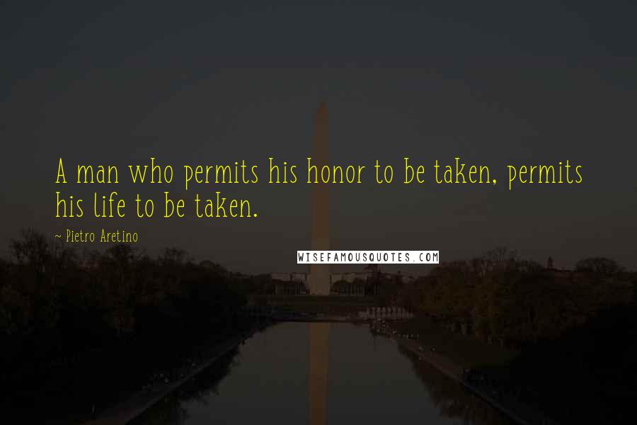 Pietro Aretino Quotes: A man who permits his honor to be taken, permits his life to be taken.