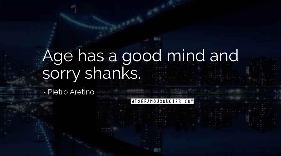 Pietro Aretino Quotes: Age has a good mind and sorry shanks.