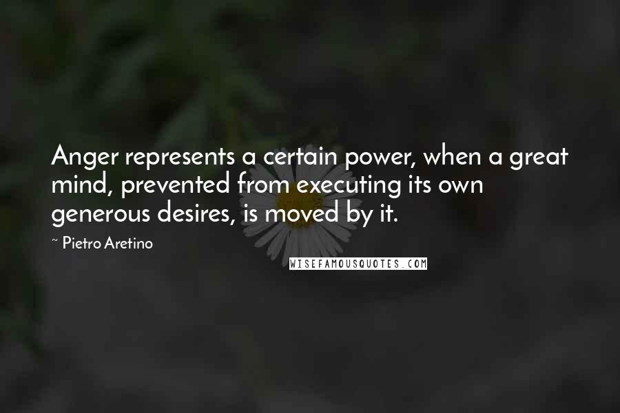 Pietro Aretino Quotes: Anger represents a certain power, when a great mind, prevented from executing its own generous desires, is moved by it.