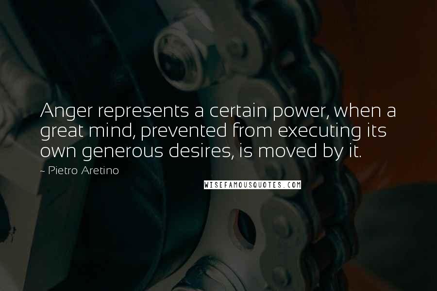 Pietro Aretino Quotes: Anger represents a certain power, when a great mind, prevented from executing its own generous desires, is moved by it.