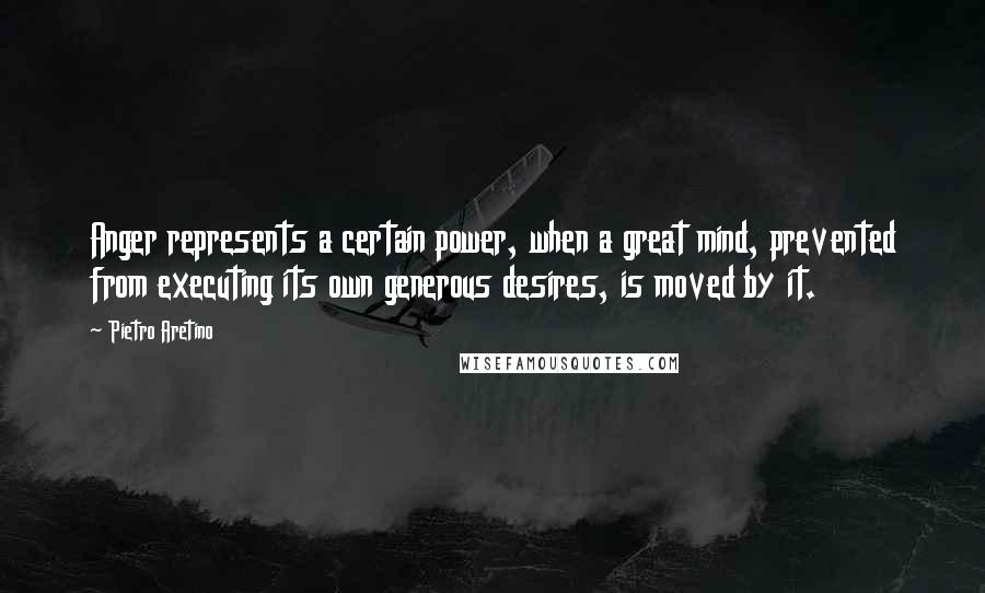 Pietro Aretino Quotes: Anger represents a certain power, when a great mind, prevented from executing its own generous desires, is moved by it.