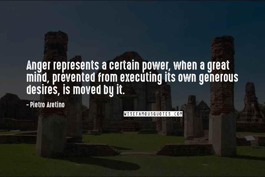 Pietro Aretino Quotes: Anger represents a certain power, when a great mind, prevented from executing its own generous desires, is moved by it.