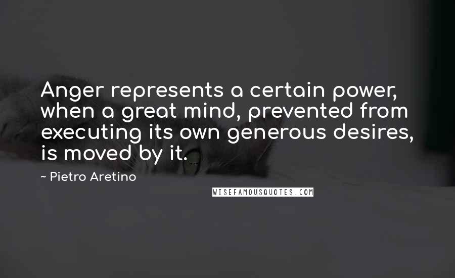 Pietro Aretino Quotes: Anger represents a certain power, when a great mind, prevented from executing its own generous desires, is moved by it.