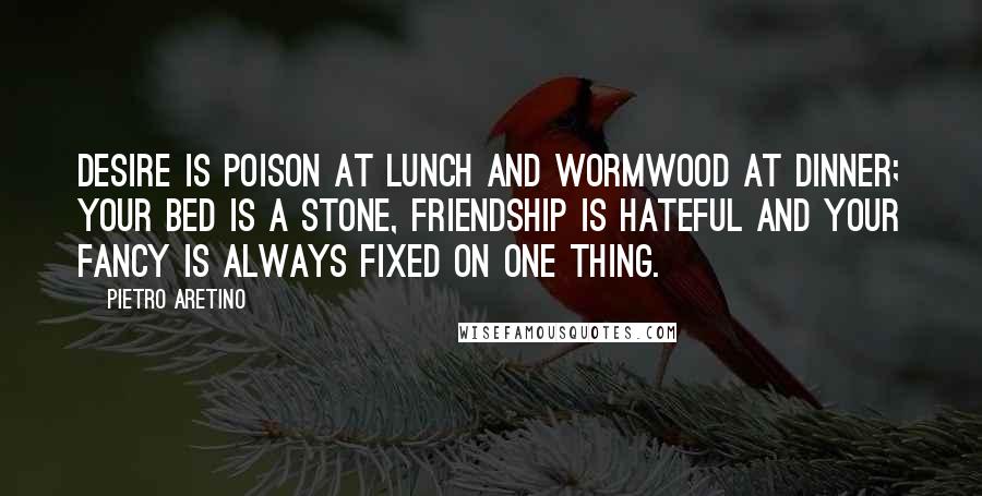 Pietro Aretino Quotes: Desire is poison at lunch and wormwood at dinner; your bed is a stone, friendship is hateful and your fancy is always fixed on one thing.