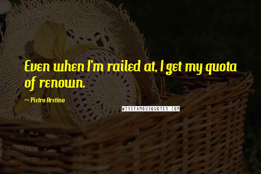 Pietro Aretino Quotes: Even when I'm railed at, I get my quota of renown.