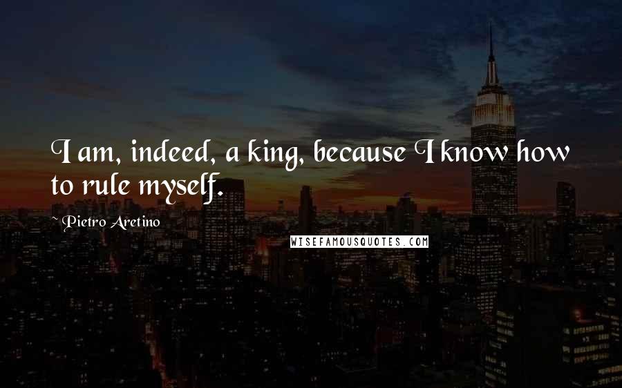 Pietro Aretino Quotes: I am, indeed, a king, because I know how to rule myself.