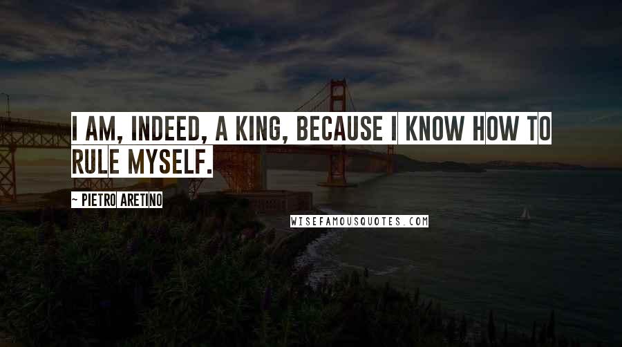 Pietro Aretino Quotes: I am, indeed, a king, because I know how to rule myself.