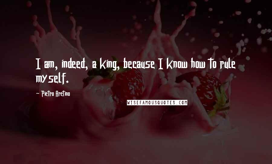 Pietro Aretino Quotes: I am, indeed, a king, because I know how to rule myself.