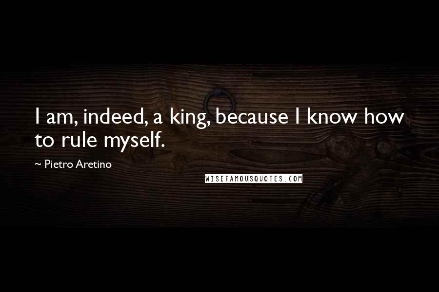 Pietro Aretino Quotes: I am, indeed, a king, because I know how to rule myself.