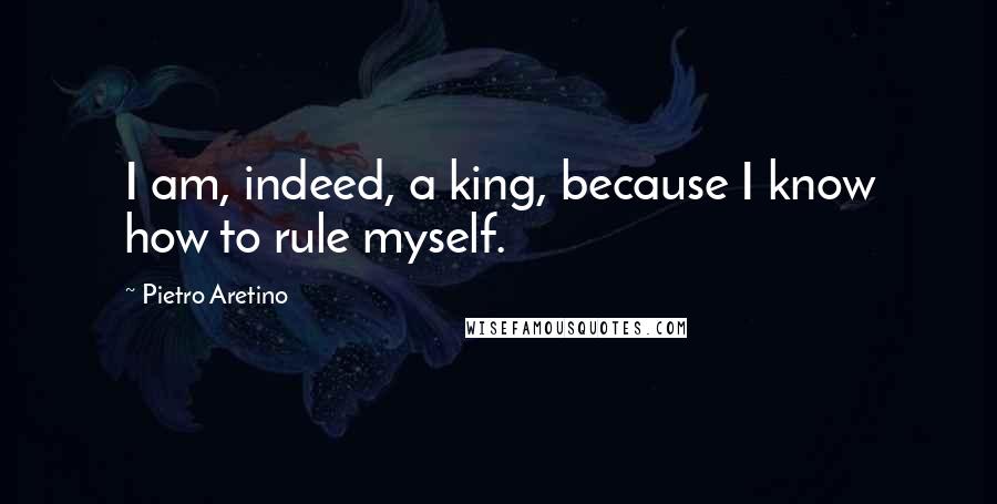 Pietro Aretino Quotes: I am, indeed, a king, because I know how to rule myself.