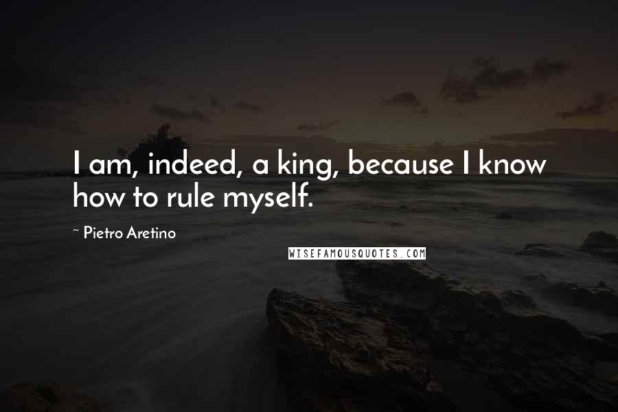 Pietro Aretino Quotes: I am, indeed, a king, because I know how to rule myself.
