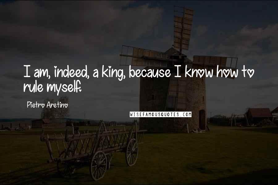 Pietro Aretino Quotes: I am, indeed, a king, because I know how to rule myself.