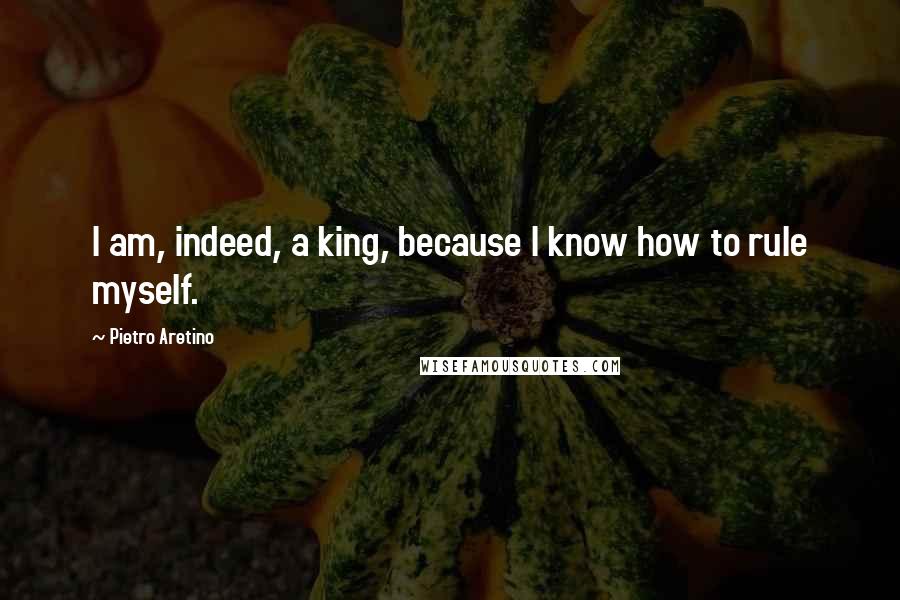 Pietro Aretino Quotes: I am, indeed, a king, because I know how to rule myself.