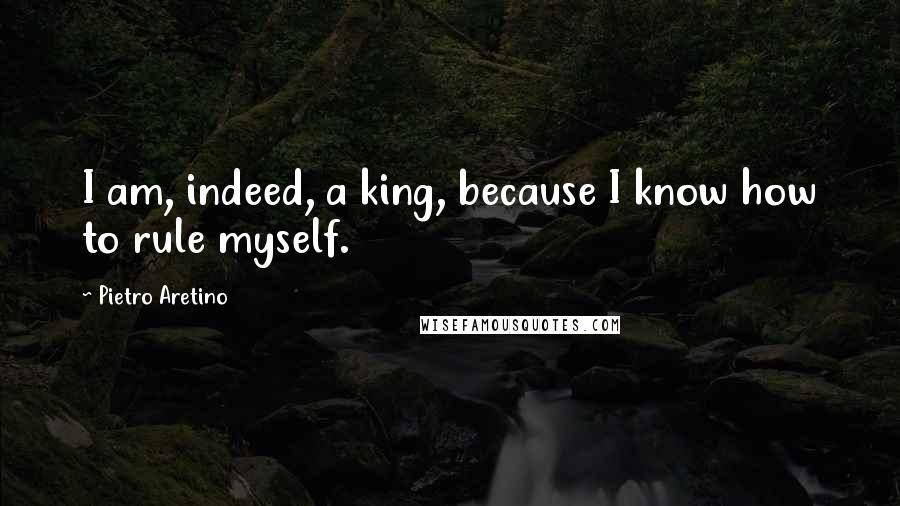 Pietro Aretino Quotes: I am, indeed, a king, because I know how to rule myself.