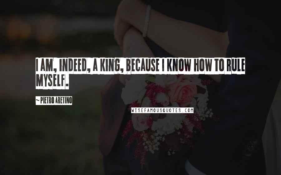 Pietro Aretino Quotes: I am, indeed, a king, because I know how to rule myself.