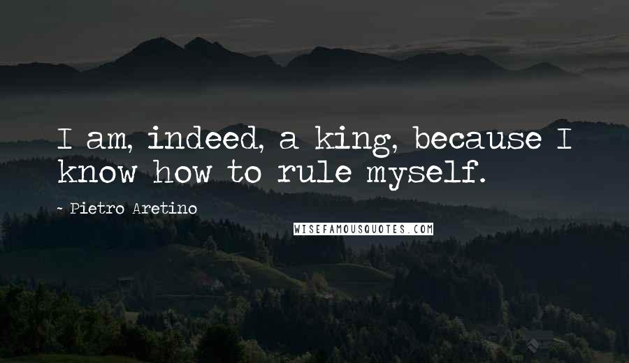Pietro Aretino Quotes: I am, indeed, a king, because I know how to rule myself.