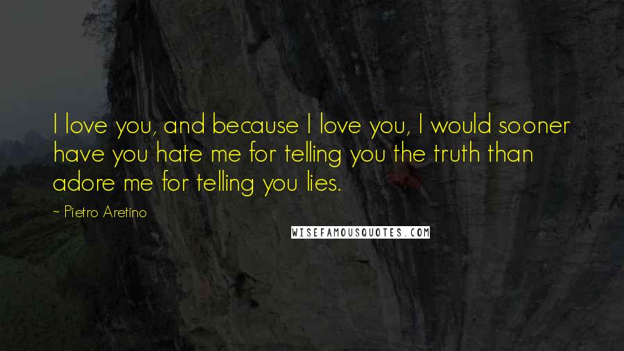 Pietro Aretino Quotes: I love you, and because I love you, I would sooner have you hate me for telling you the truth than adore me for telling you lies.