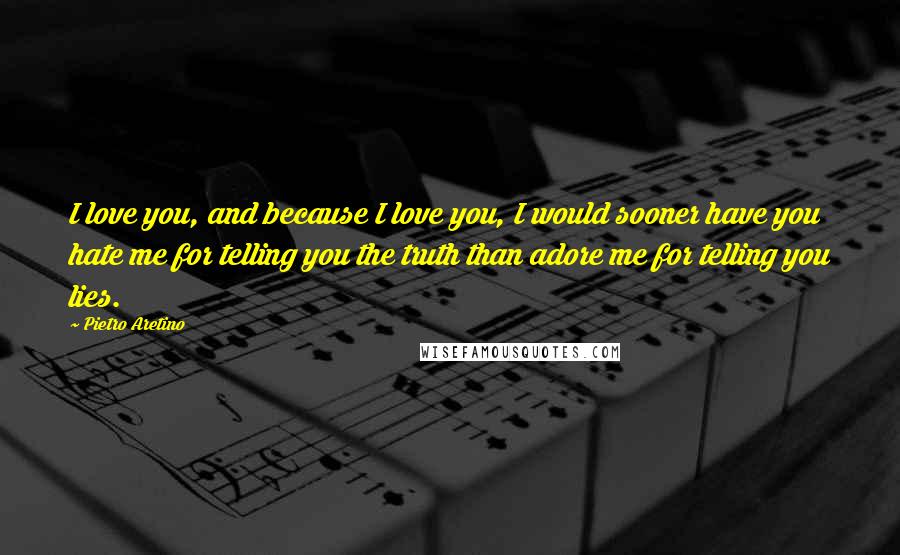 Pietro Aretino Quotes: I love you, and because I love you, I would sooner have you hate me for telling you the truth than adore me for telling you lies.