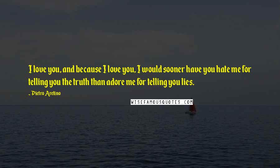 Pietro Aretino Quotes: I love you, and because I love you, I would sooner have you hate me for telling you the truth than adore me for telling you lies.