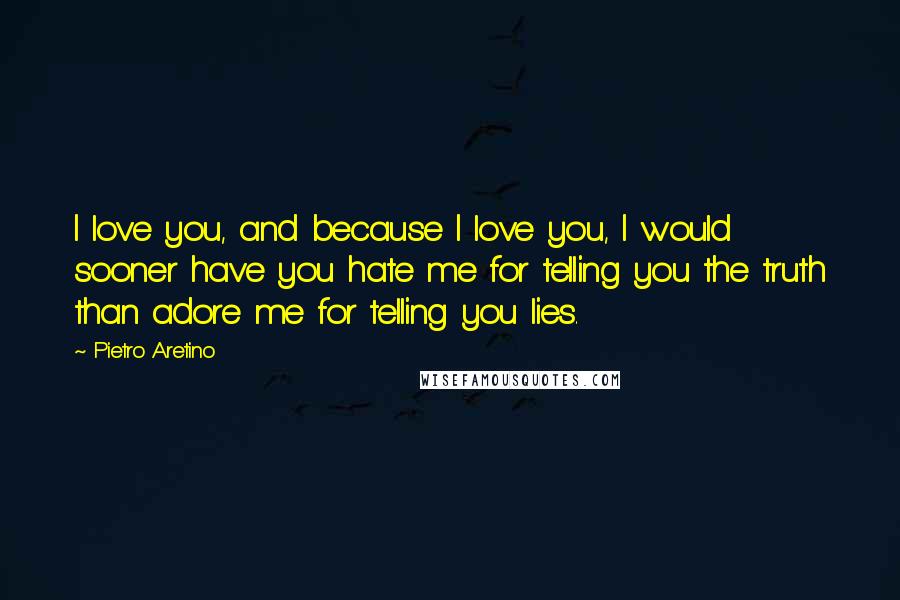 Pietro Aretino Quotes: I love you, and because I love you, I would sooner have you hate me for telling you the truth than adore me for telling you lies.