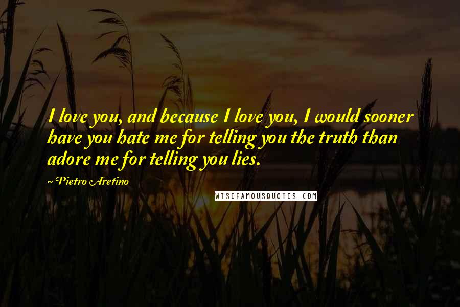 Pietro Aretino Quotes: I love you, and because I love you, I would sooner have you hate me for telling you the truth than adore me for telling you lies.