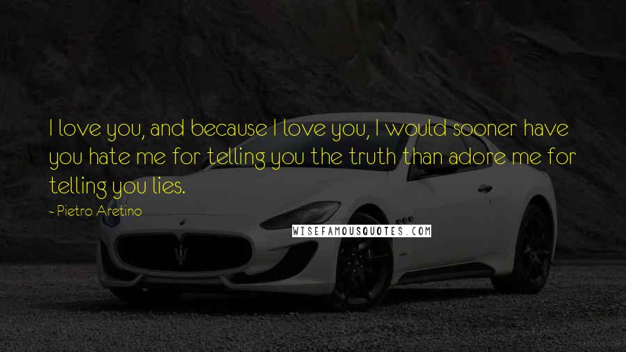 Pietro Aretino Quotes: I love you, and because I love you, I would sooner have you hate me for telling you the truth than adore me for telling you lies.
