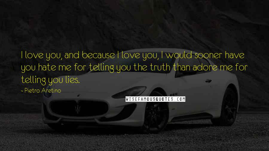 Pietro Aretino Quotes: I love you, and because I love you, I would sooner have you hate me for telling you the truth than adore me for telling you lies.