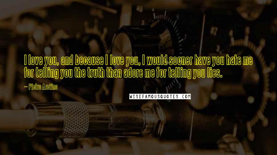 Pietro Aretino Quotes: I love you, and because I love you, I would sooner have you hate me for telling you the truth than adore me for telling you lies.