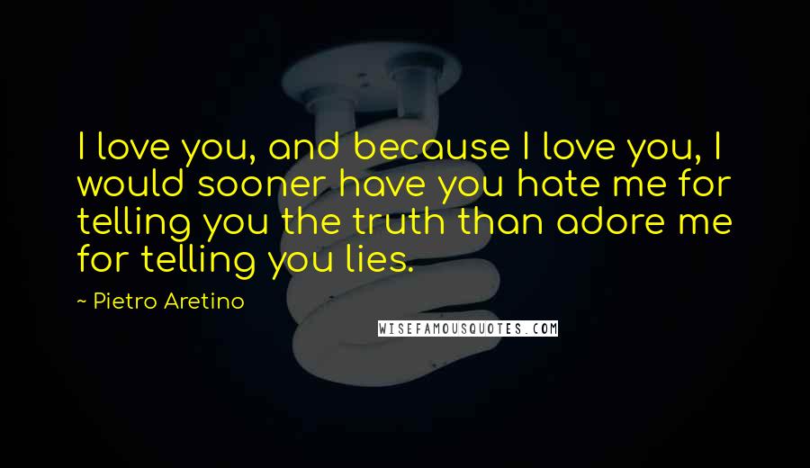 Pietro Aretino Quotes: I love you, and because I love you, I would sooner have you hate me for telling you the truth than adore me for telling you lies.