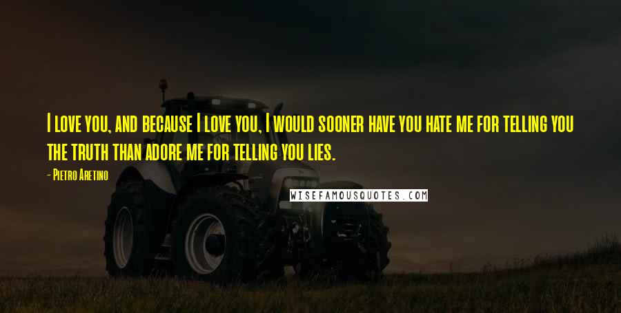 Pietro Aretino Quotes: I love you, and because I love you, I would sooner have you hate me for telling you the truth than adore me for telling you lies.