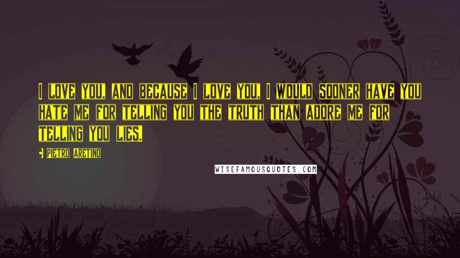 Pietro Aretino Quotes: I love you, and because I love you, I would sooner have you hate me for telling you the truth than adore me for telling you lies.