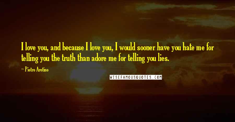 Pietro Aretino Quotes: I love you, and because I love you, I would sooner have you hate me for telling you the truth than adore me for telling you lies.