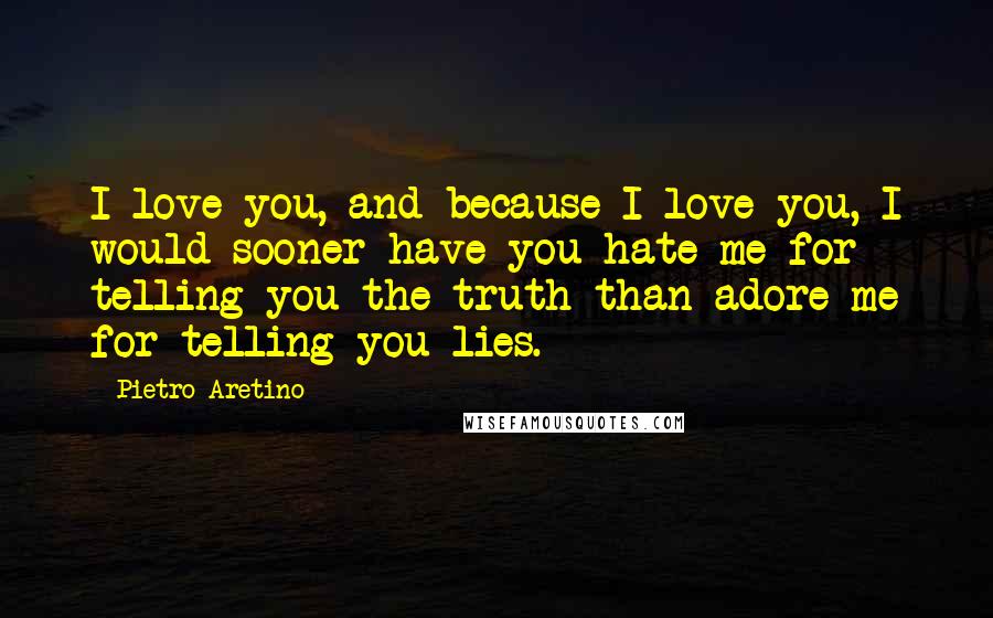 Pietro Aretino Quotes: I love you, and because I love you, I would sooner have you hate me for telling you the truth than adore me for telling you lies.