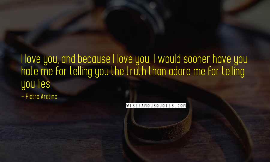 Pietro Aretino Quotes: I love you, and because I love you, I would sooner have you hate me for telling you the truth than adore me for telling you lies.