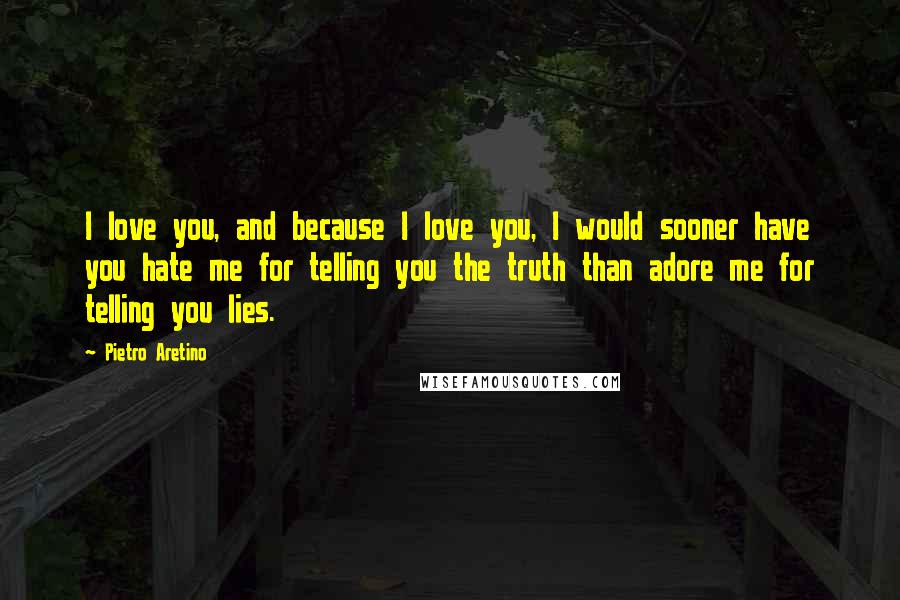 Pietro Aretino Quotes: I love you, and because I love you, I would sooner have you hate me for telling you the truth than adore me for telling you lies.