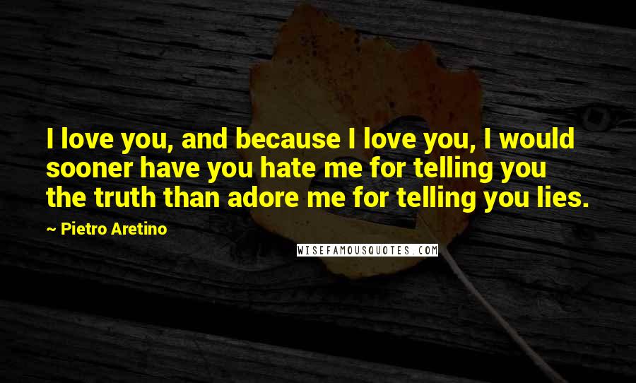 Pietro Aretino Quotes: I love you, and because I love you, I would sooner have you hate me for telling you the truth than adore me for telling you lies.