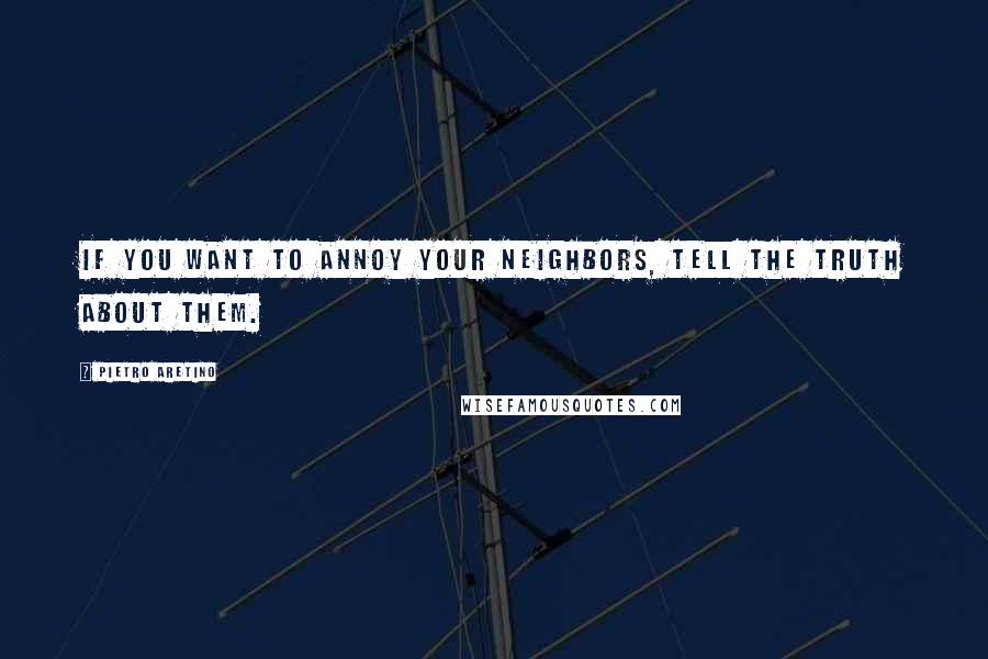 Pietro Aretino Quotes: If you want to annoy your neighbors, tell the truth about them.