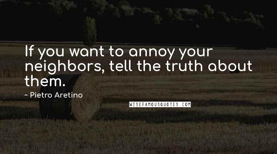 Pietro Aretino Quotes: If you want to annoy your neighbors, tell the truth about them.