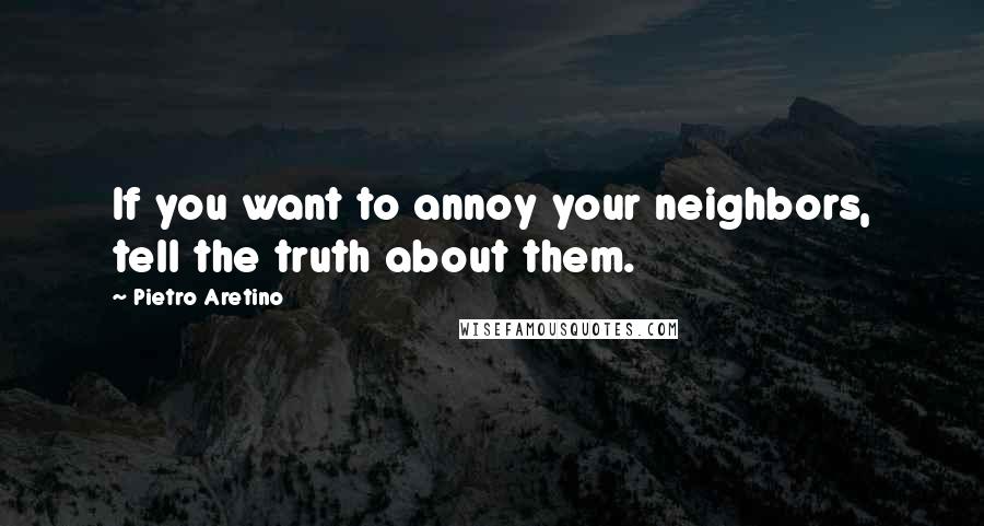 Pietro Aretino Quotes: If you want to annoy your neighbors, tell the truth about them.