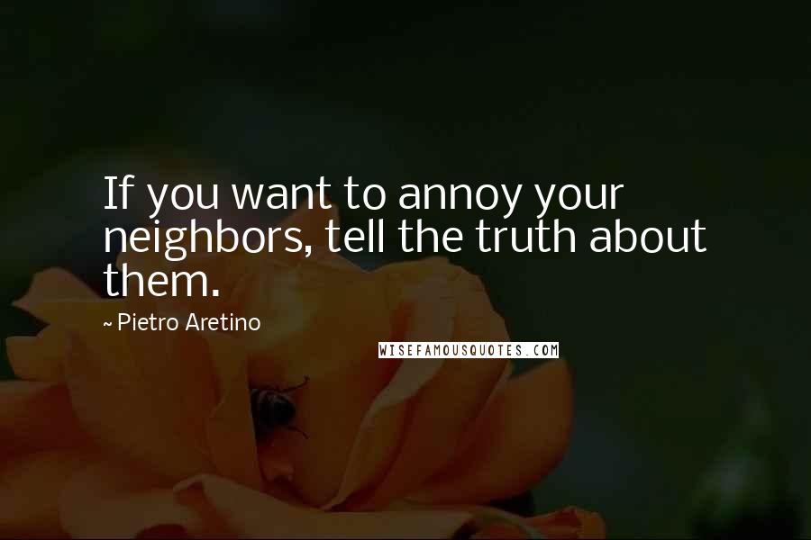 Pietro Aretino Quotes: If you want to annoy your neighbors, tell the truth about them.
