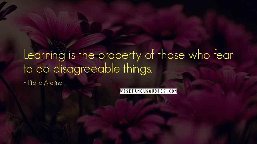 Pietro Aretino Quotes: Learning is the property of those who fear to do disagreeable things.