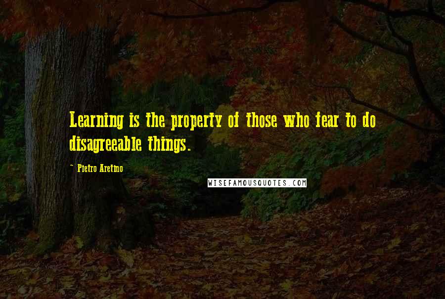 Pietro Aretino Quotes: Learning is the property of those who fear to do disagreeable things.