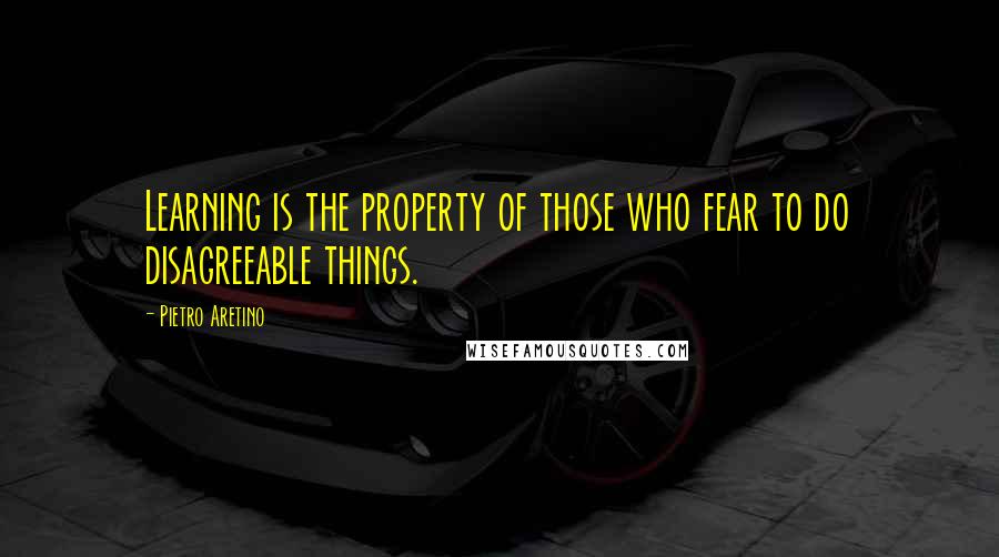 Pietro Aretino Quotes: Learning is the property of those who fear to do disagreeable things.
