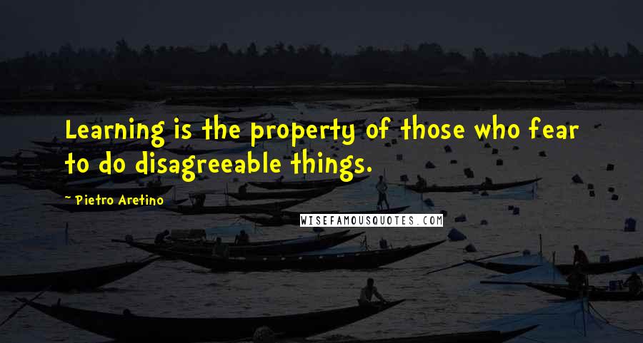 Pietro Aretino Quotes: Learning is the property of those who fear to do disagreeable things.