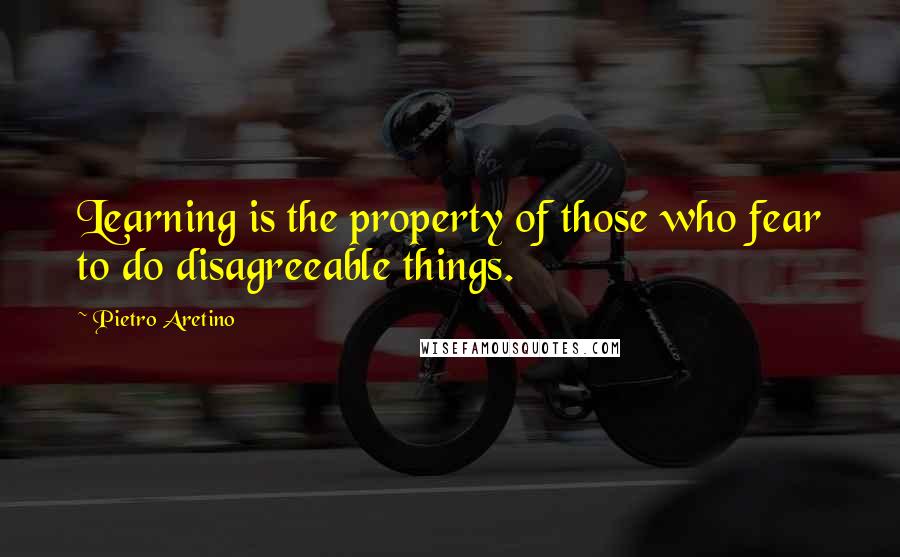 Pietro Aretino Quotes: Learning is the property of those who fear to do disagreeable things.