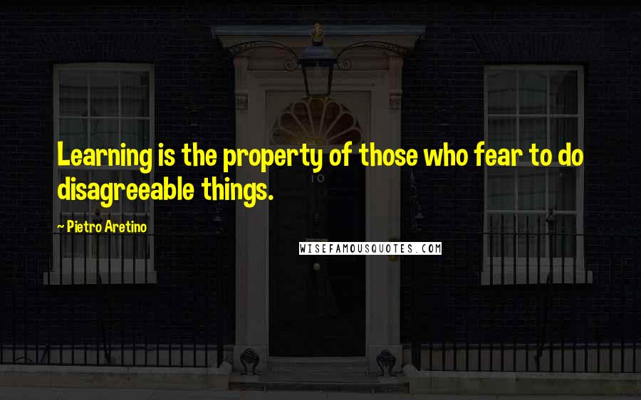 Pietro Aretino Quotes: Learning is the property of those who fear to do disagreeable things.