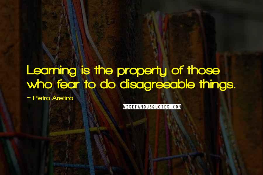 Pietro Aretino Quotes: Learning is the property of those who fear to do disagreeable things.