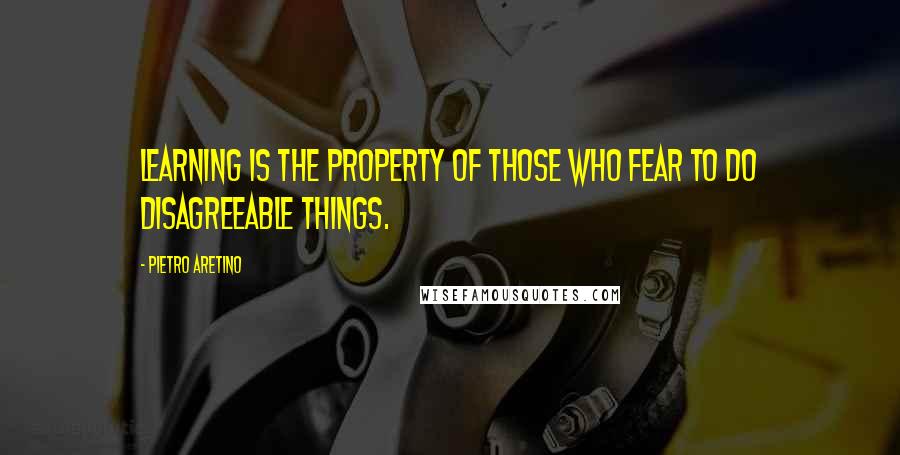 Pietro Aretino Quotes: Learning is the property of those who fear to do disagreeable things.