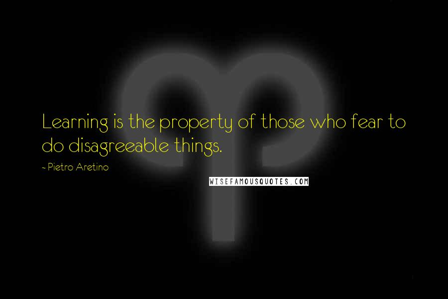 Pietro Aretino Quotes: Learning is the property of those who fear to do disagreeable things.